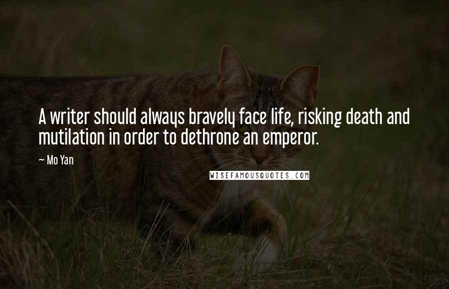 Mo Yan Quotes: A writer should always bravely face life, risking death and mutilation in order to dethrone an emperor.