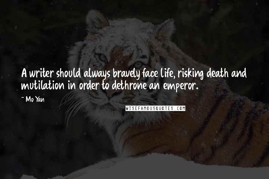 Mo Yan Quotes: A writer should always bravely face life, risking death and mutilation in order to dethrone an emperor.