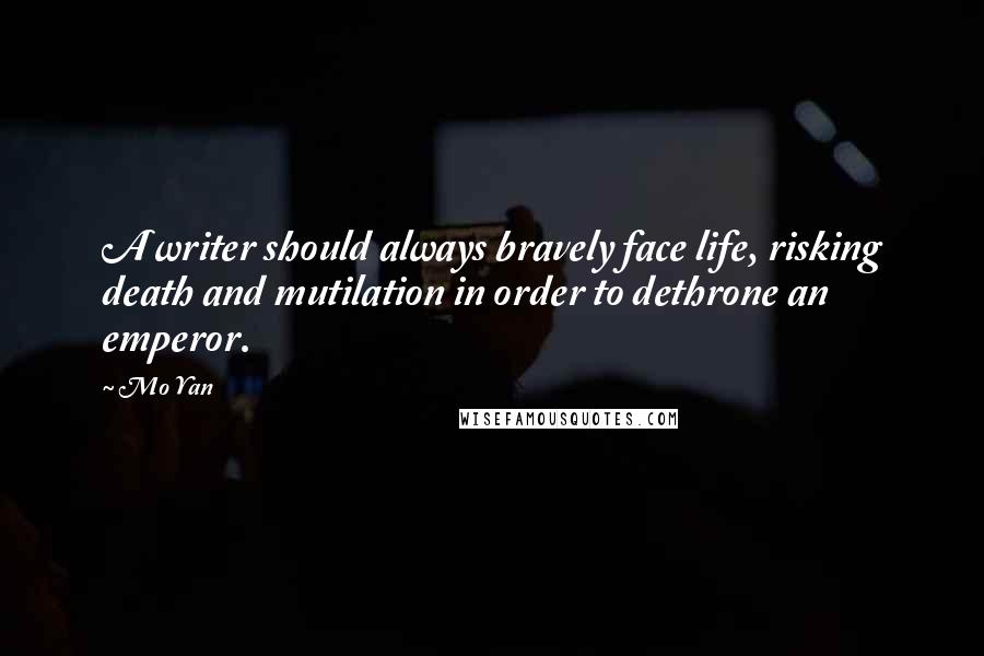 Mo Yan Quotes: A writer should always bravely face life, risking death and mutilation in order to dethrone an emperor.