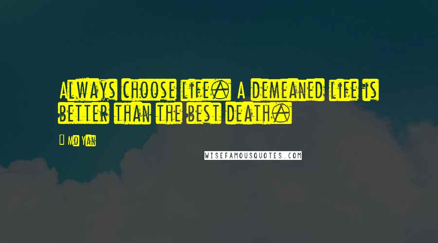 Mo Yan Quotes: Always choose life. A demeaned life is better than the best death.