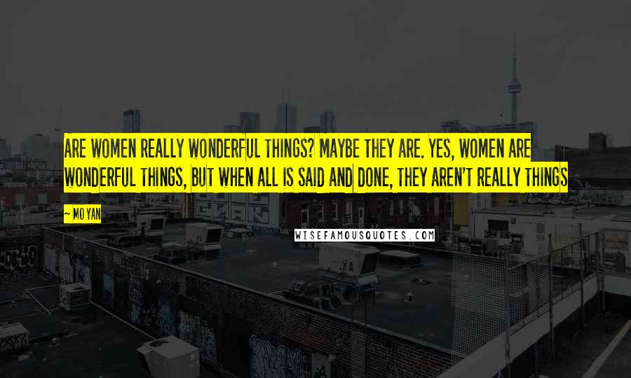 Mo Yan Quotes: Are women really wonderful things? Maybe they are. Yes, women are wonderful things, but when all is said and done, they aren't really things