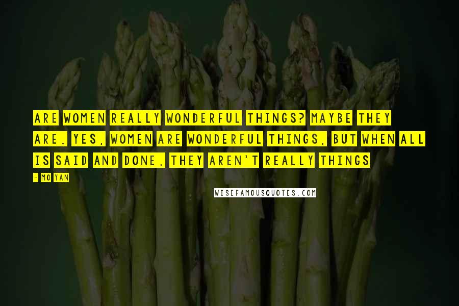 Mo Yan Quotes: Are women really wonderful things? Maybe they are. Yes, women are wonderful things, but when all is said and done, they aren't really things