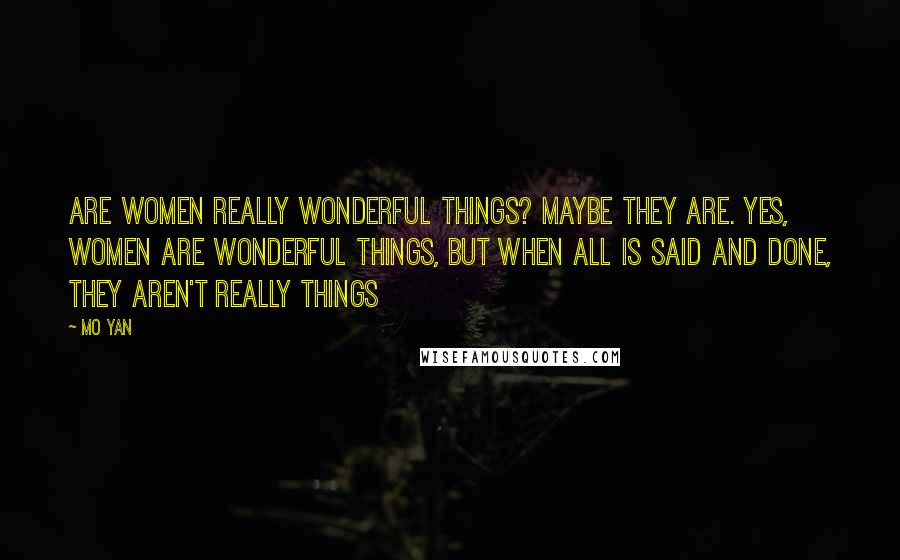 Mo Yan Quotes: Are women really wonderful things? Maybe they are. Yes, women are wonderful things, but when all is said and done, they aren't really things