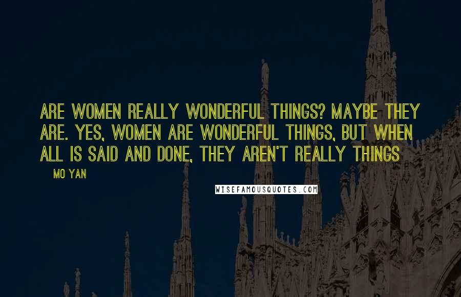 Mo Yan Quotes: Are women really wonderful things? Maybe they are. Yes, women are wonderful things, but when all is said and done, they aren't really things