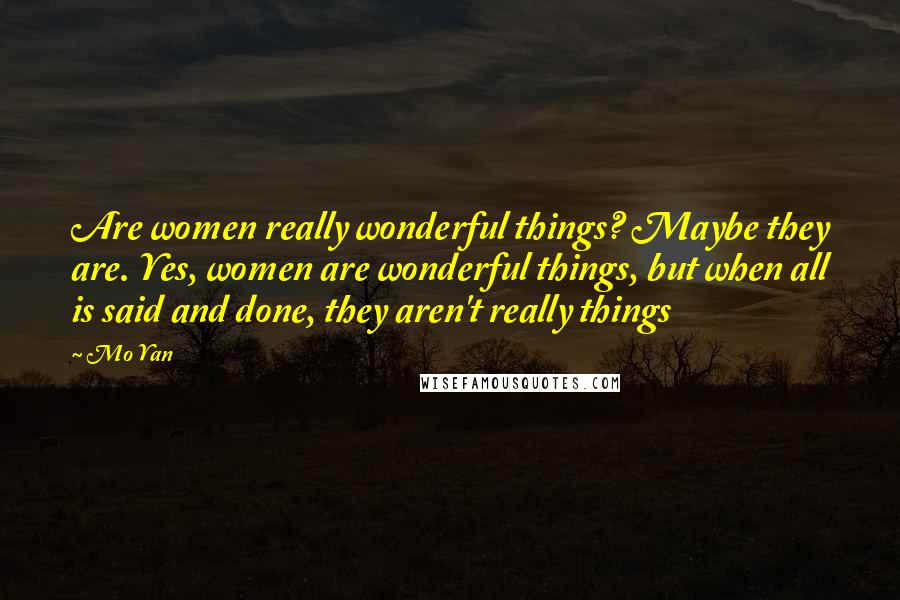 Mo Yan Quotes: Are women really wonderful things? Maybe they are. Yes, women are wonderful things, but when all is said and done, they aren't really things