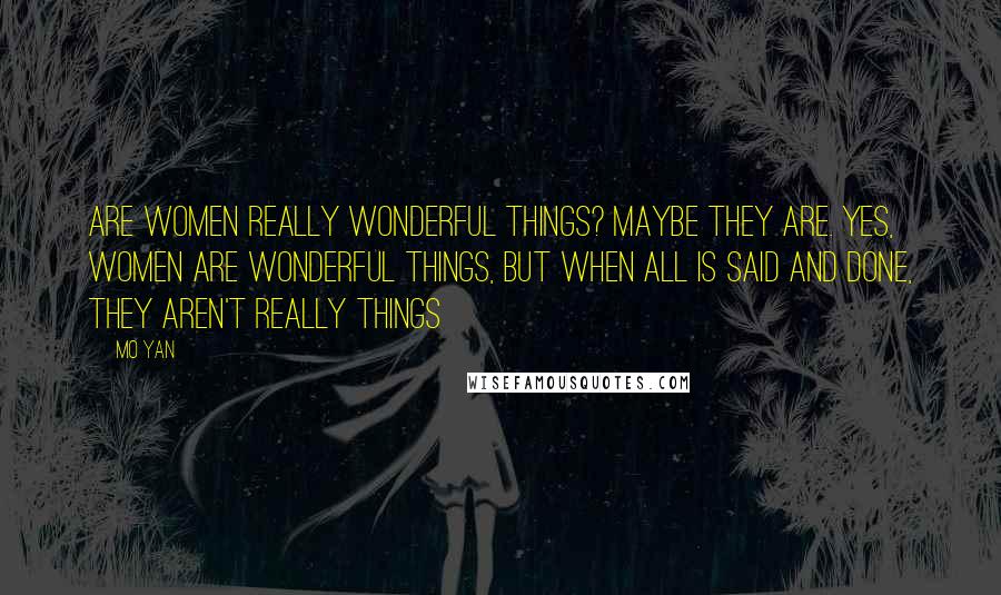 Mo Yan Quotes: Are women really wonderful things? Maybe they are. Yes, women are wonderful things, but when all is said and done, they aren't really things