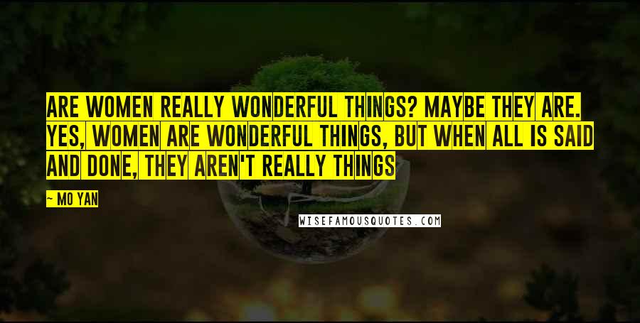 Mo Yan Quotes: Are women really wonderful things? Maybe they are. Yes, women are wonderful things, but when all is said and done, they aren't really things