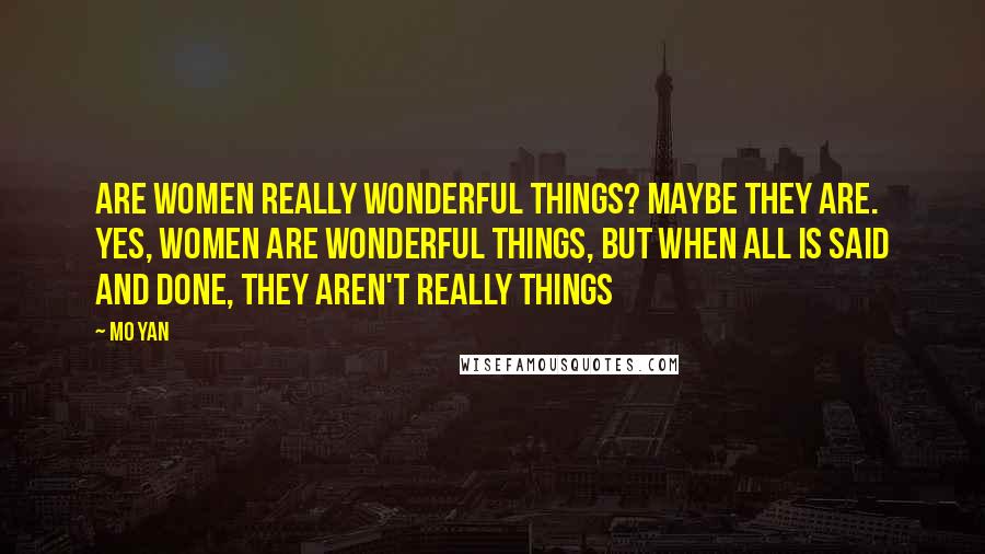 Mo Yan Quotes: Are women really wonderful things? Maybe they are. Yes, women are wonderful things, but when all is said and done, they aren't really things