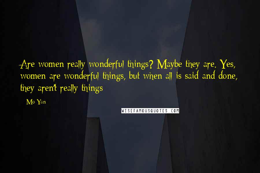 Mo Yan Quotes: Are women really wonderful things? Maybe they are. Yes, women are wonderful things, but when all is said and done, they aren't really things