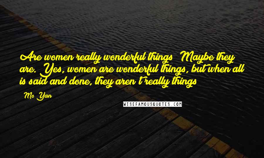 Mo Yan Quotes: Are women really wonderful things? Maybe they are. Yes, women are wonderful things, but when all is said and done, they aren't really things