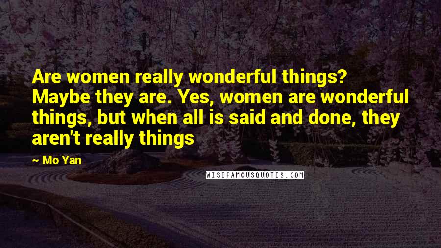 Mo Yan Quotes: Are women really wonderful things? Maybe they are. Yes, women are wonderful things, but when all is said and done, they aren't really things