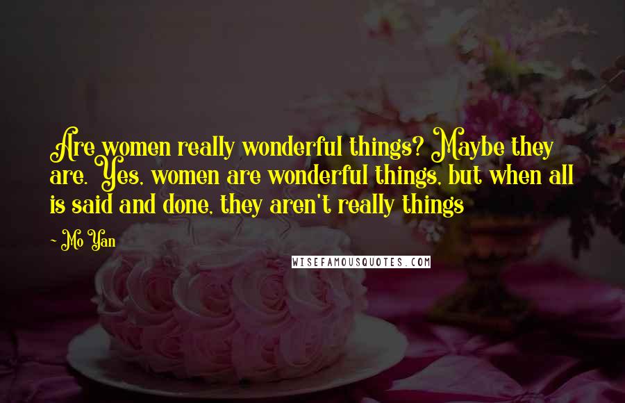 Mo Yan Quotes: Are women really wonderful things? Maybe they are. Yes, women are wonderful things, but when all is said and done, they aren't really things
