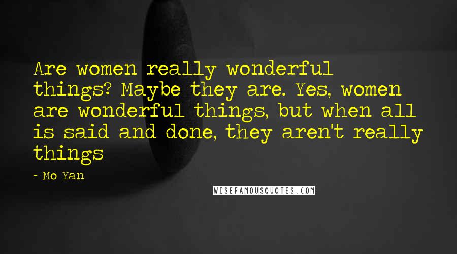 Mo Yan Quotes: Are women really wonderful things? Maybe they are. Yes, women are wonderful things, but when all is said and done, they aren't really things