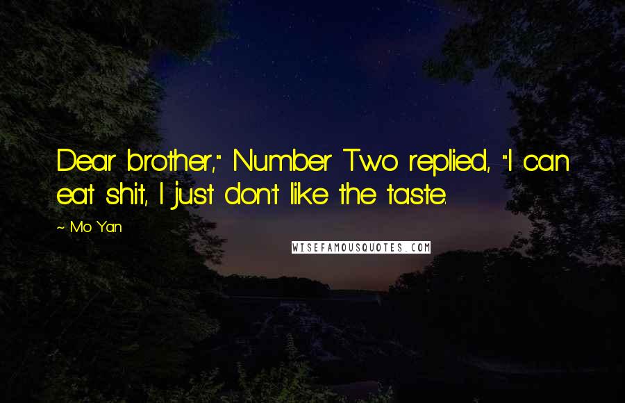 Mo Yan Quotes: Dear brother," Number Two replied, "I can eat shit, I just don't like the taste.