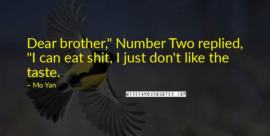 Mo Yan Quotes: Dear brother," Number Two replied, "I can eat shit, I just don't like the taste.