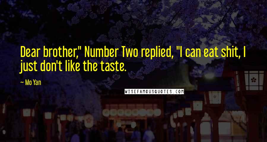 Mo Yan Quotes: Dear brother," Number Two replied, "I can eat shit, I just don't like the taste.