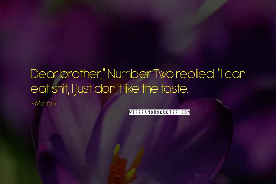 Mo Yan Quotes: Dear brother," Number Two replied, "I can eat shit, I just don't like the taste.