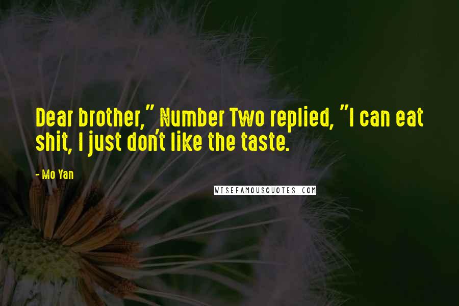 Mo Yan Quotes: Dear brother," Number Two replied, "I can eat shit, I just don't like the taste.