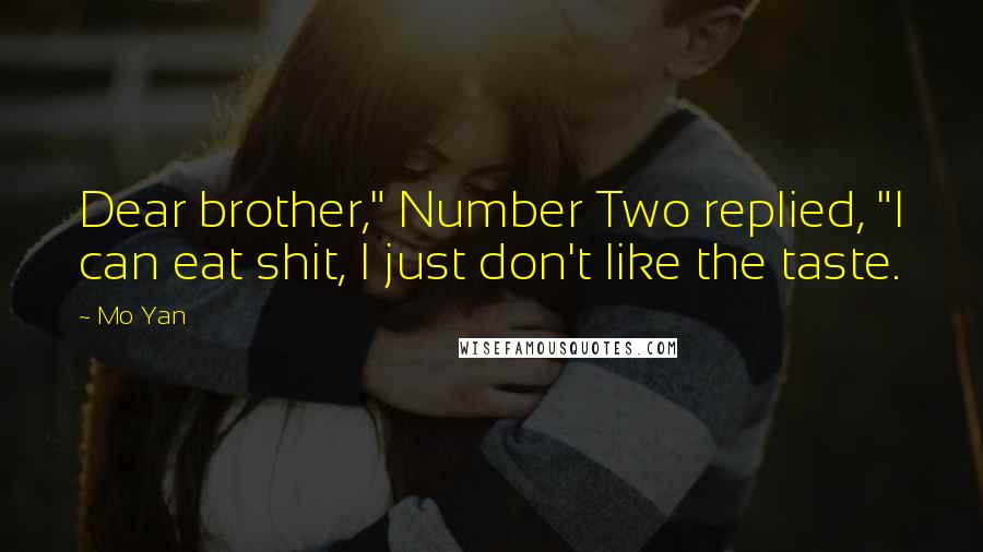 Mo Yan Quotes: Dear brother," Number Two replied, "I can eat shit, I just don't like the taste.