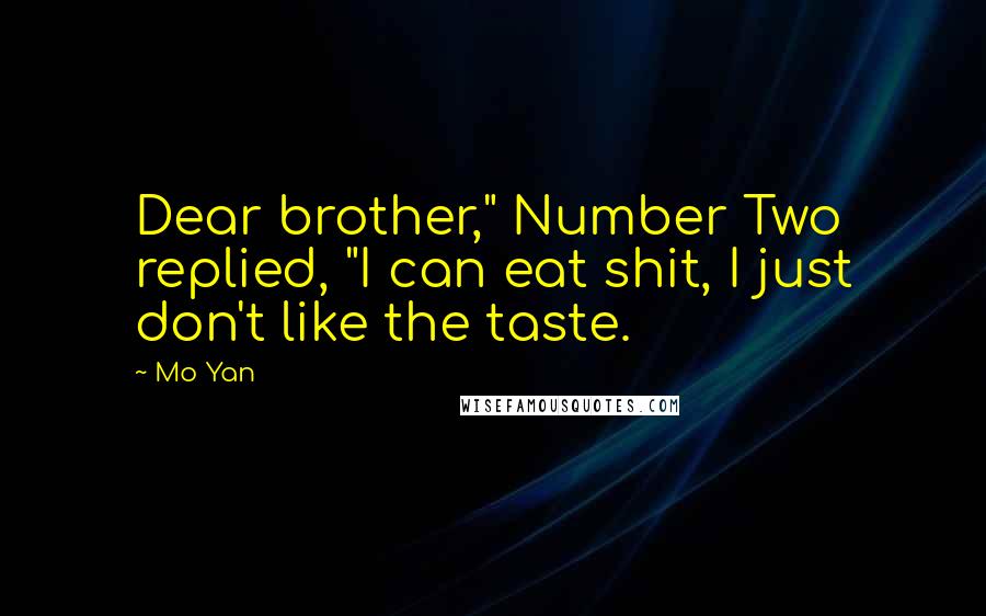 Mo Yan Quotes: Dear brother," Number Two replied, "I can eat shit, I just don't like the taste.