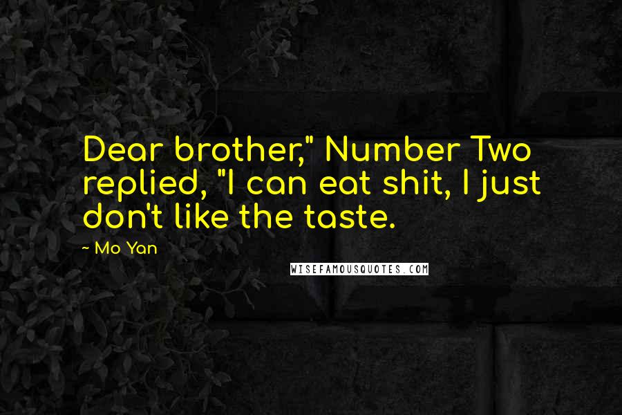 Mo Yan Quotes: Dear brother," Number Two replied, "I can eat shit, I just don't like the taste.