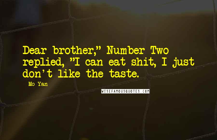 Mo Yan Quotes: Dear brother," Number Two replied, "I can eat shit, I just don't like the taste.