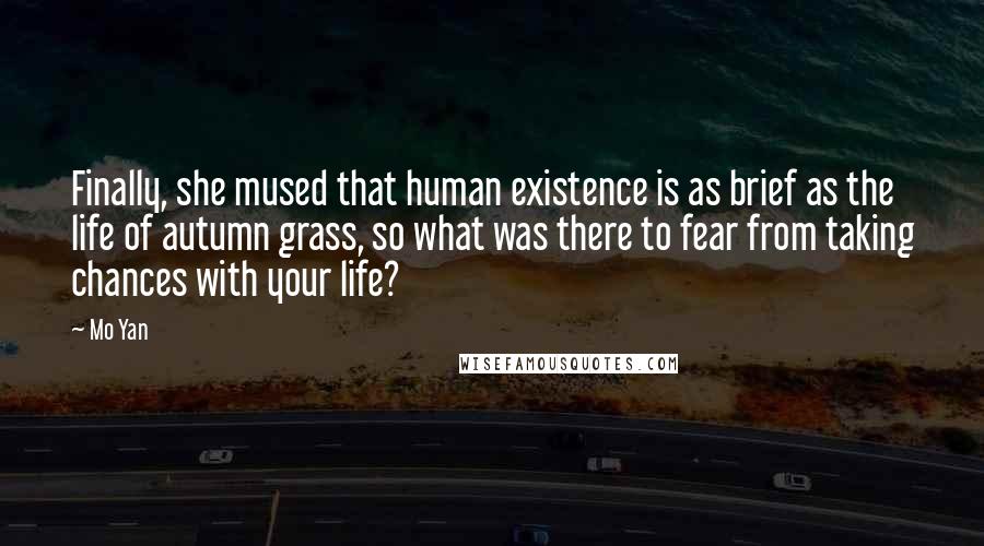 Mo Yan Quotes: Finally, she mused that human existence is as brief as the life of autumn grass, so what was there to fear from taking chances with your life?