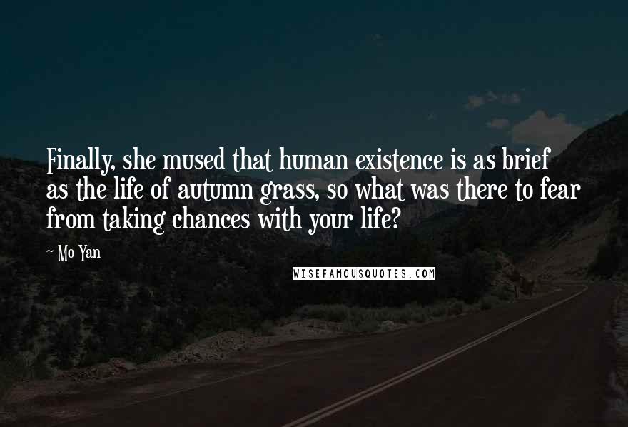 Mo Yan Quotes: Finally, she mused that human existence is as brief as the life of autumn grass, so what was there to fear from taking chances with your life?