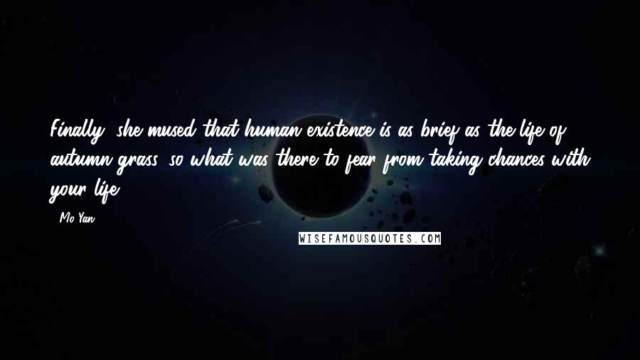 Mo Yan Quotes: Finally, she mused that human existence is as brief as the life of autumn grass, so what was there to fear from taking chances with your life?