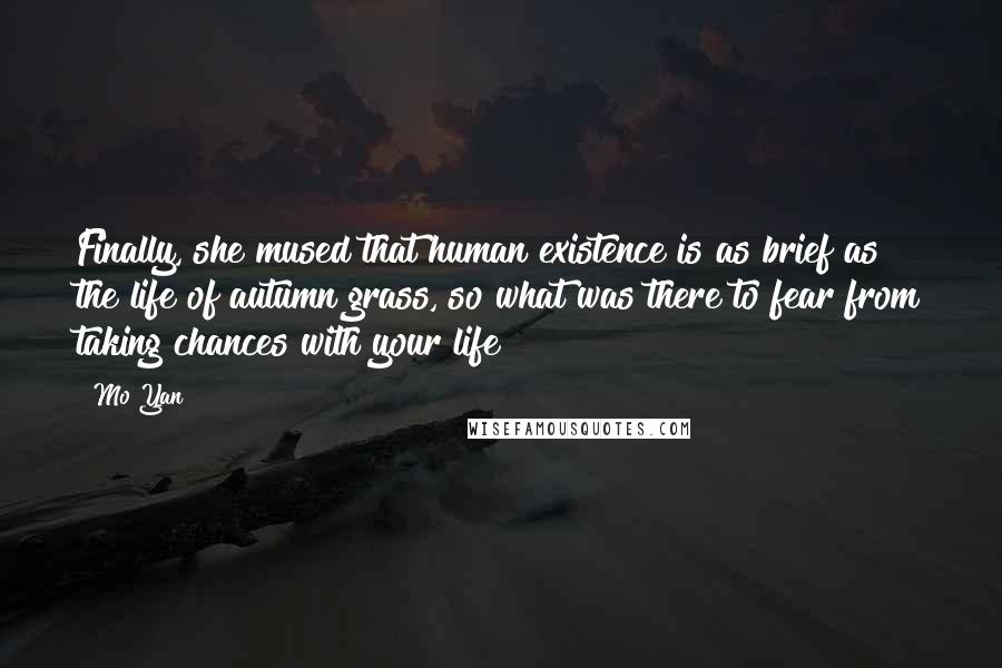 Mo Yan Quotes: Finally, she mused that human existence is as brief as the life of autumn grass, so what was there to fear from taking chances with your life?