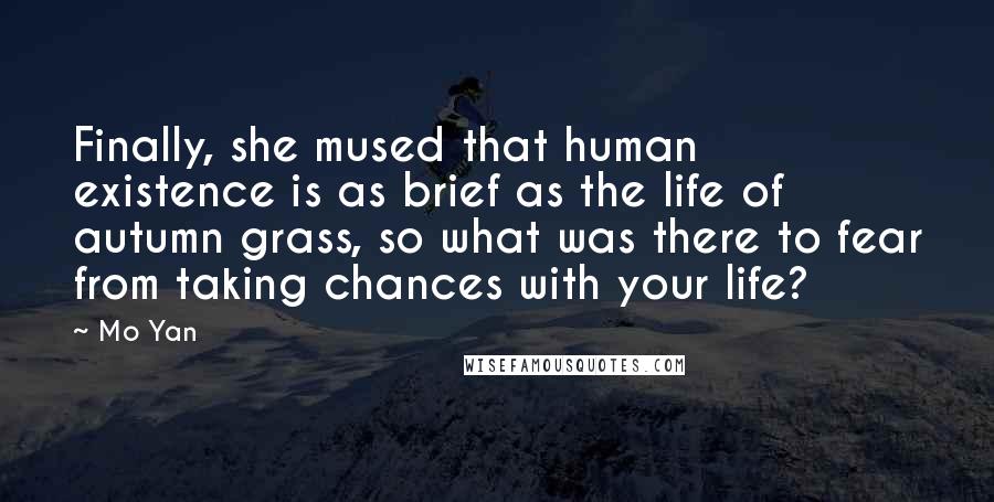 Mo Yan Quotes: Finally, she mused that human existence is as brief as the life of autumn grass, so what was there to fear from taking chances with your life?