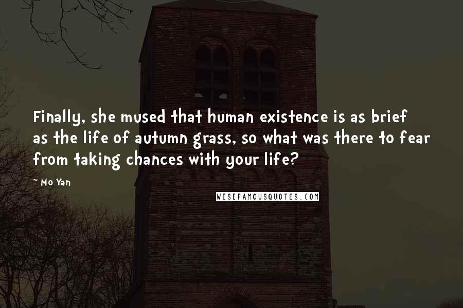 Mo Yan Quotes: Finally, she mused that human existence is as brief as the life of autumn grass, so what was there to fear from taking chances with your life?