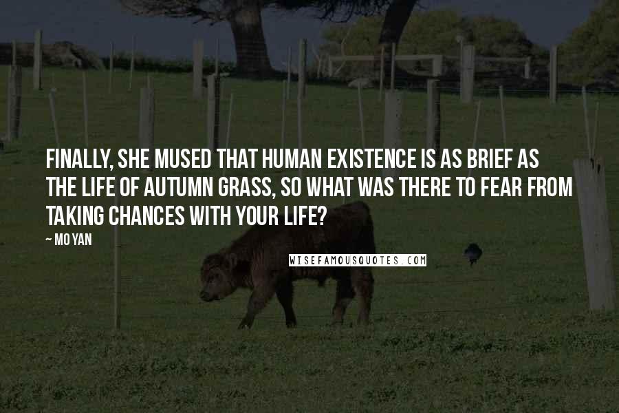 Mo Yan Quotes: Finally, she mused that human existence is as brief as the life of autumn grass, so what was there to fear from taking chances with your life?