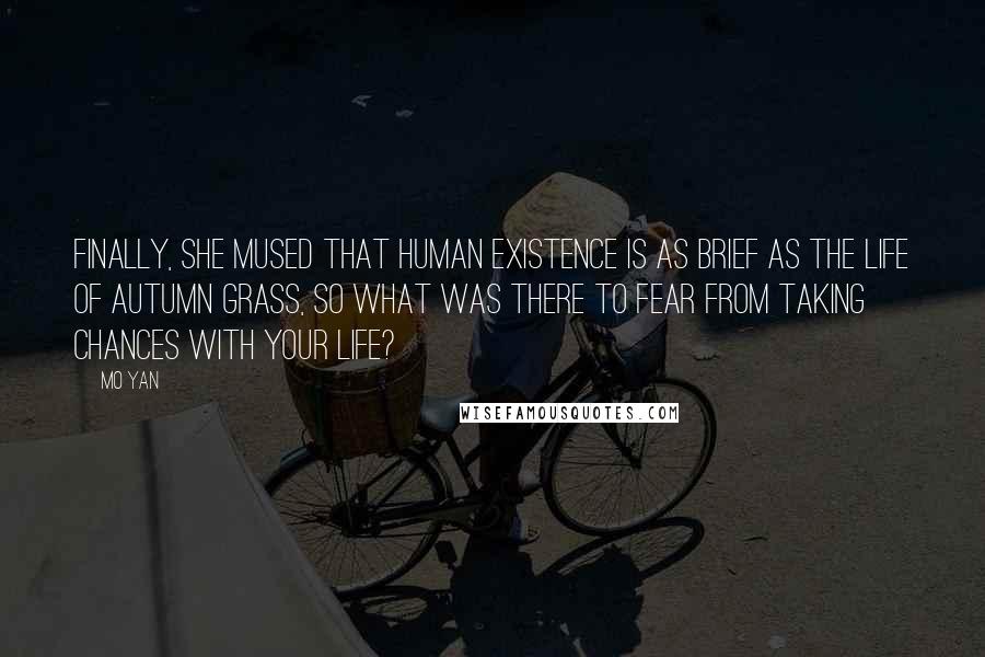 Mo Yan Quotes: Finally, she mused that human existence is as brief as the life of autumn grass, so what was there to fear from taking chances with your life?