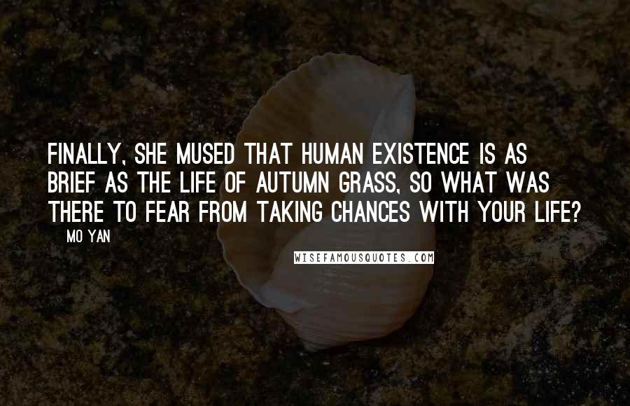 Mo Yan Quotes: Finally, she mused that human existence is as brief as the life of autumn grass, so what was there to fear from taking chances with your life?