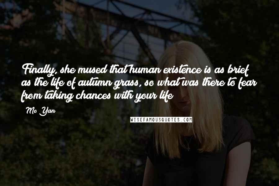 Mo Yan Quotes: Finally, she mused that human existence is as brief as the life of autumn grass, so what was there to fear from taking chances with your life?