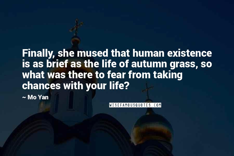 Mo Yan Quotes: Finally, she mused that human existence is as brief as the life of autumn grass, so what was there to fear from taking chances with your life?
