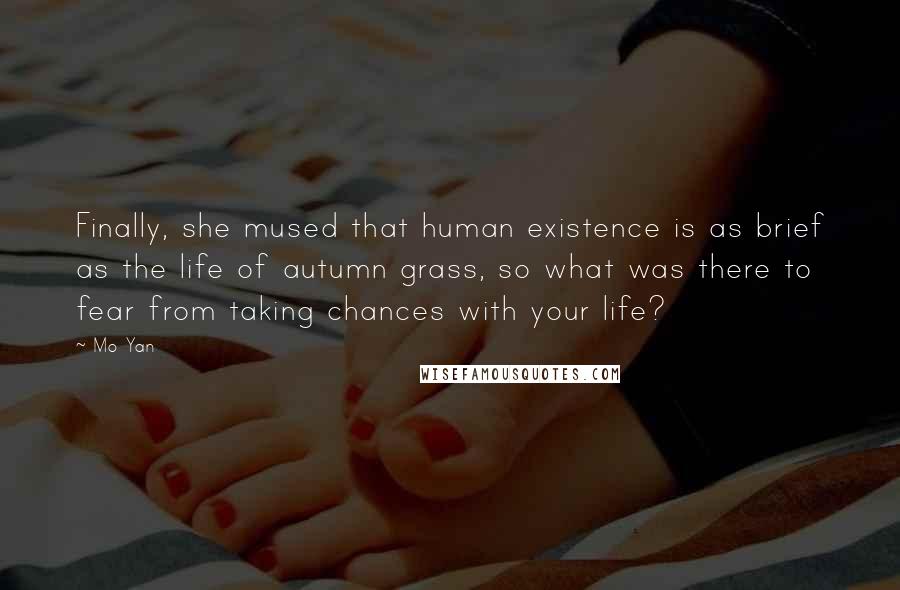 Mo Yan Quotes: Finally, she mused that human existence is as brief as the life of autumn grass, so what was there to fear from taking chances with your life?