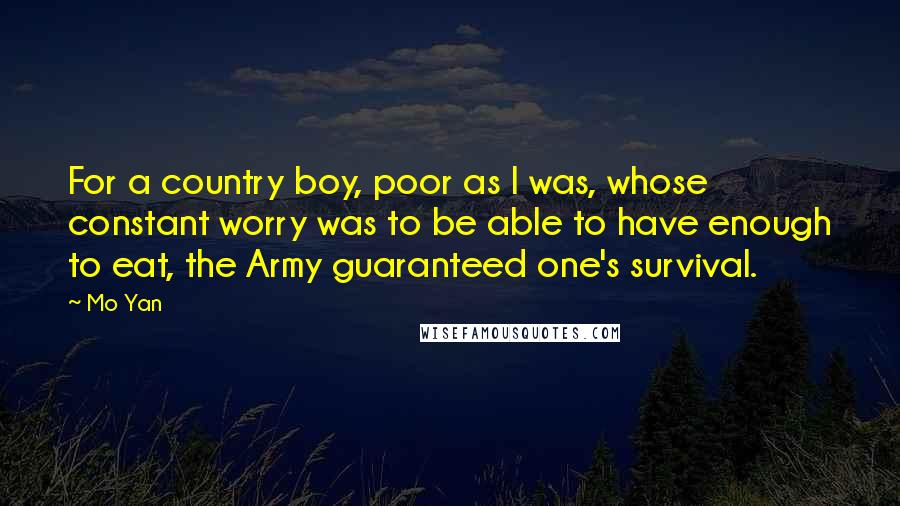 Mo Yan Quotes: For a country boy, poor as I was, whose constant worry was to be able to have enough to eat, the Army guaranteed one's survival.