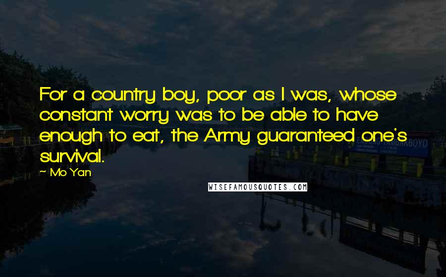 Mo Yan Quotes: For a country boy, poor as I was, whose constant worry was to be able to have enough to eat, the Army guaranteed one's survival.