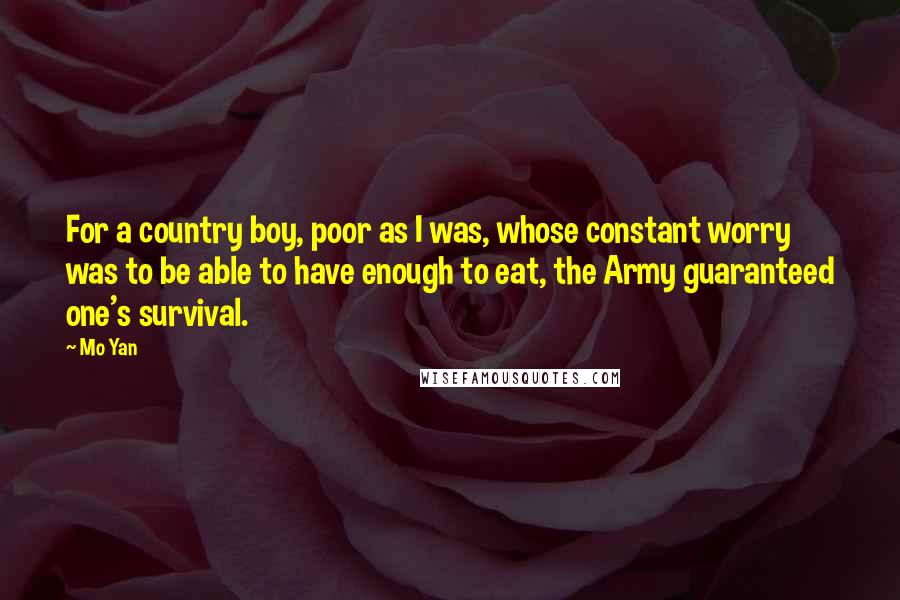 Mo Yan Quotes: For a country boy, poor as I was, whose constant worry was to be able to have enough to eat, the Army guaranteed one's survival.