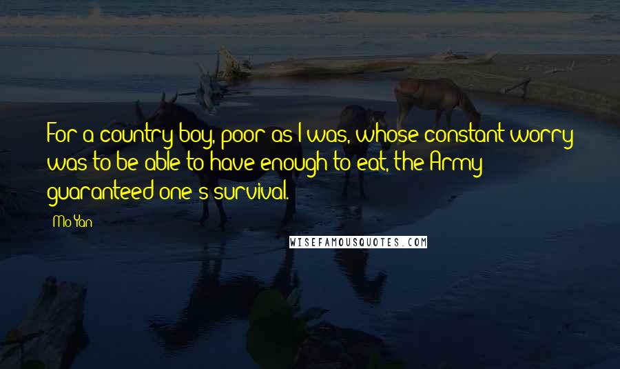 Mo Yan Quotes: For a country boy, poor as I was, whose constant worry was to be able to have enough to eat, the Army guaranteed one's survival.