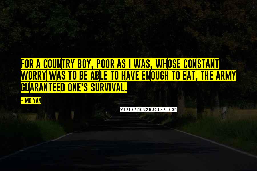 Mo Yan Quotes: For a country boy, poor as I was, whose constant worry was to be able to have enough to eat, the Army guaranteed one's survival.