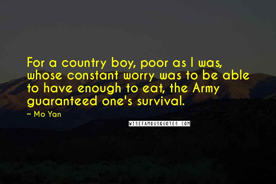 Mo Yan Quotes: For a country boy, poor as I was, whose constant worry was to be able to have enough to eat, the Army guaranteed one's survival.