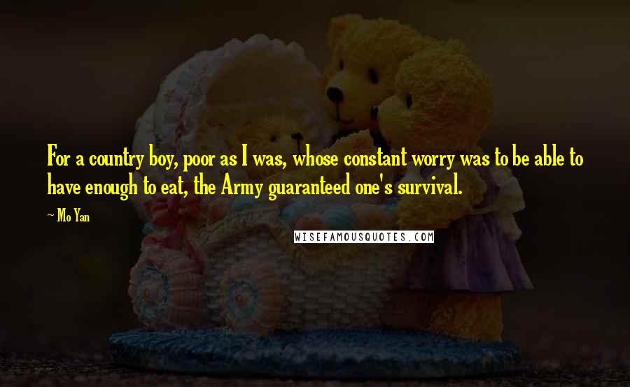 Mo Yan Quotes: For a country boy, poor as I was, whose constant worry was to be able to have enough to eat, the Army guaranteed one's survival.