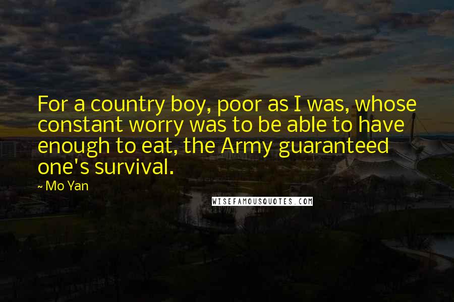 Mo Yan Quotes: For a country boy, poor as I was, whose constant worry was to be able to have enough to eat, the Army guaranteed one's survival.