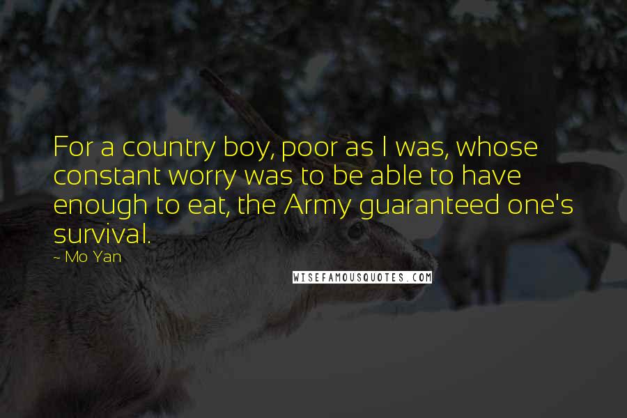 Mo Yan Quotes: For a country boy, poor as I was, whose constant worry was to be able to have enough to eat, the Army guaranteed one's survival.