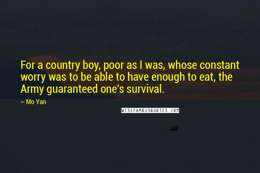 Mo Yan Quotes: For a country boy, poor as I was, whose constant worry was to be able to have enough to eat, the Army guaranteed one's survival.