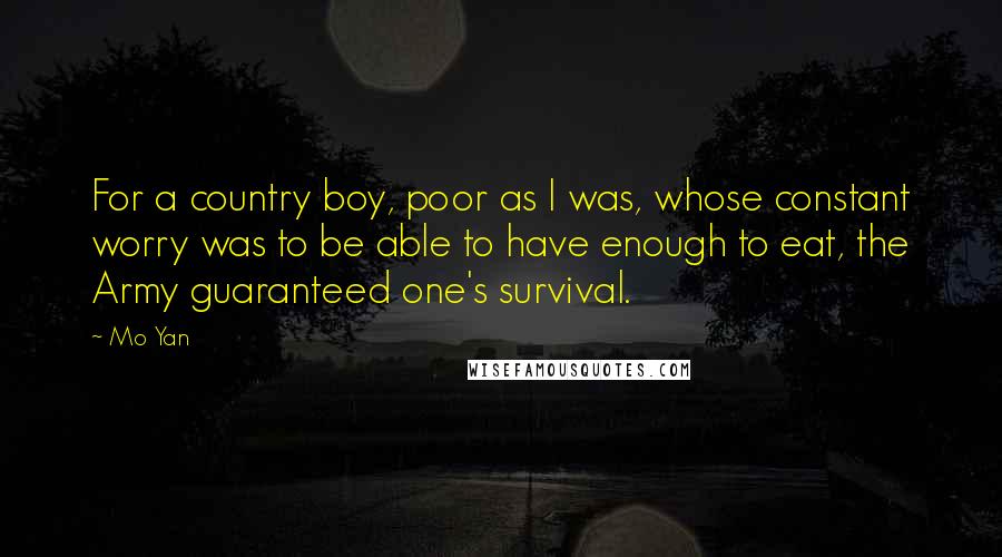 Mo Yan Quotes: For a country boy, poor as I was, whose constant worry was to be able to have enough to eat, the Army guaranteed one's survival.