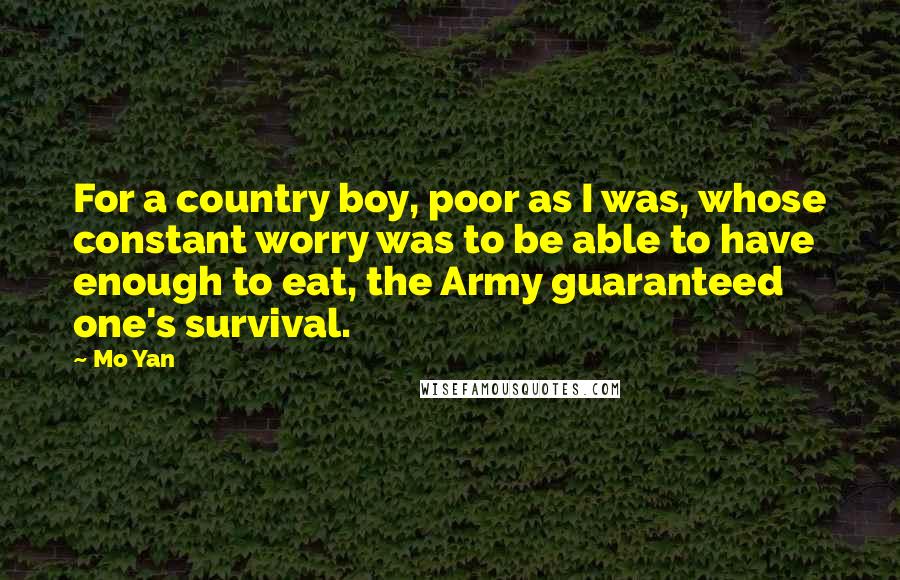 Mo Yan Quotes: For a country boy, poor as I was, whose constant worry was to be able to have enough to eat, the Army guaranteed one's survival.